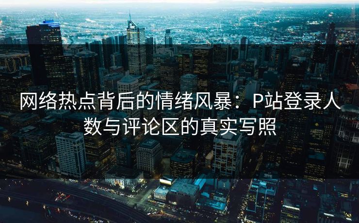 网络热点背后的情绪风暴:P站登录人数与评论区的真实写照-第1张图片-p站搬运工影视网 | p站网页版推荐站 网络热点背后的情绪风暴:P站登录人数与评论区的真实写照-第1张图片-p站搬运工影视网 | p站网页版推荐站