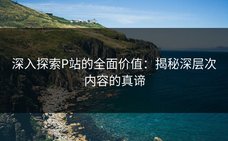 深入探索P站的全面价值:揭秘深层次内容的真谛-第1张图片-p站搬运工影视网 | p站网页版推荐站 深入探索P站的全面价值:揭秘深层次内容的真谛-第1张图片-p站搬运工影视网 | p站网页版推荐站