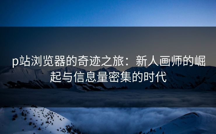 p站浏览器的奇迹之旅：新人画师的崛起与信息量密集的时代-第1张图片-p站搬运工影视网 | p站网页版推荐站