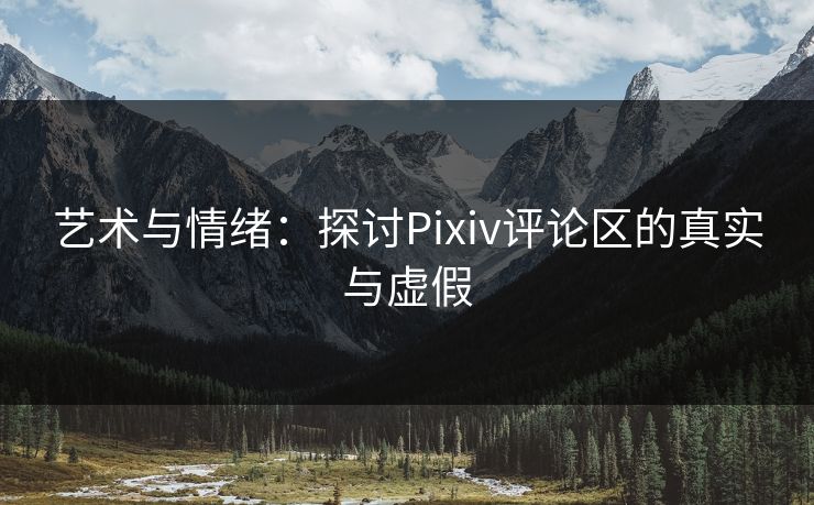 艺术与情绪:探讨Pixiv评论区的真实与虚假-第1张图片-p站搬运工影视网 | p站网页版推荐站 艺术与情绪:探讨Pixiv评论区的真实与虚假-第1张图片-p站搬运工影视网 | p站网页版推荐站