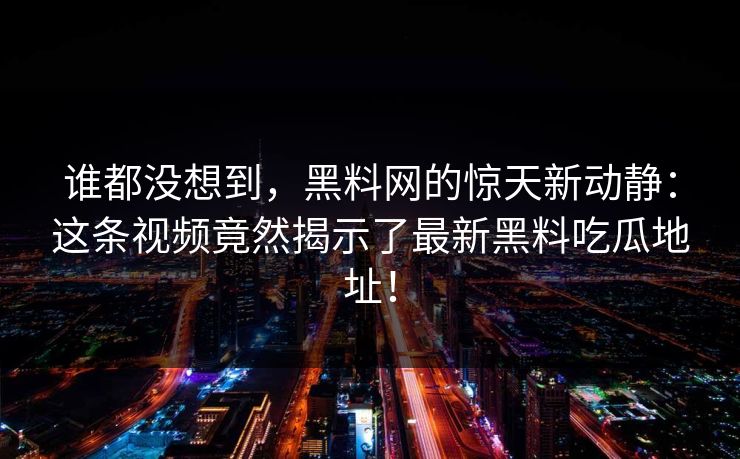 谁都没想到,黑料网的惊天新动静:这条视频竟然揭示了最新黑料吃瓜地址!-第1张图片-p站搬运工影视网 | p站网页版推荐站 谁都没想到,黑料网的惊天新动静:这条视频竟然揭示了最新黑料吃瓜地址!-第1张图片-p站搬运工影视网 | p站网页版推荐站