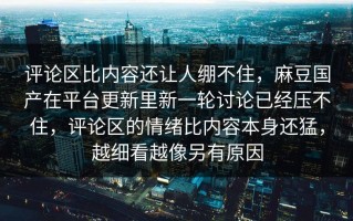 评论区比内容还让人绷不住，麻豆国产在平台更新里新一轮讨论已经压不住，评论区的情绪比内容本身还猛，越细看越像另有原因