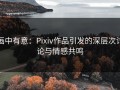 画中有意：Pixiv作品引发的深层次讨论与情感共鸣