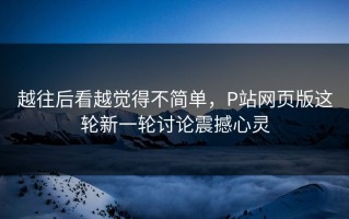 越往后看越觉得不简单，P站网页版这轮新一轮讨论震撼心灵