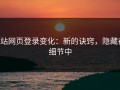 p站网页登录变化：新的诀窍，隐藏在细节中