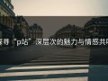 探寻“p站”深层次的魅力与情感共鸣