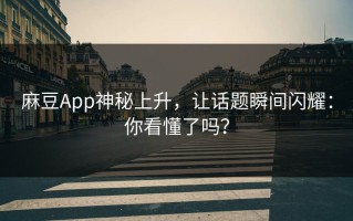 麻豆App神秘上升，让话题瞬间闪耀：你看懂了吗？