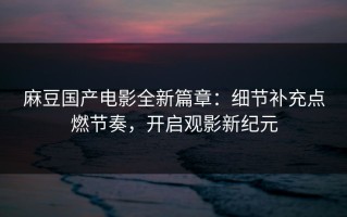 麻豆国产电影全新篇章：细节补充点燃节奏，开启观影新纪元