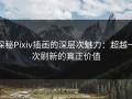 探秘Pixiv插画的深层次魅力：超越一次刷新的真正价值