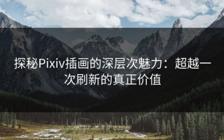 探秘Pixiv插画的深层次魅力：超越一次刷新的真正价值