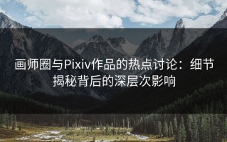画师圈与Pixiv作品的热点讨论：细节揭秘背后的深层次影响