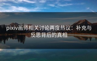 pixiv画师相关讨论再度热议：补充与反思背后的真相