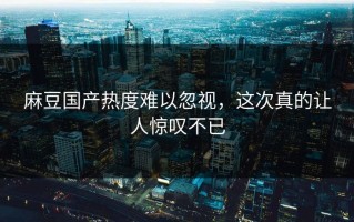 麻豆国产热度难以忽视，这次真的让人惊叹不已
