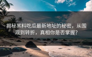 揭秘黑料吃瓜最新地址的秘密，从围观到转折，真相你是否掌握？