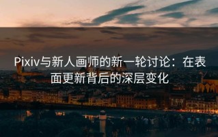 Pixiv与新人画师的新一轮讨论：在表面更新背后的深层变化