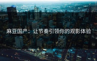 麻豆国产：让节奏引领你的观影体验