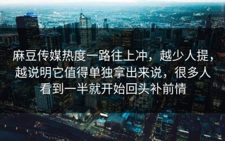 麻豆传媒热度一路往上冲，越少人提，越说明它值得单独拿出来说，很多人看到一半就开始回头补前情