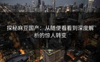 探秘麻豆国产：从随便看看到深度解析的惊人转变
