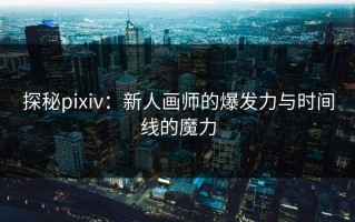 探秘pixiv：新人画师的爆发力与时间线的魔力