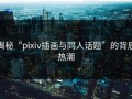 揭秘“pixiv插画与同人话题”的背后热潮