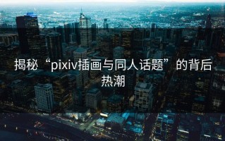 揭秘“pixiv插画与同人话题”的背后热潮