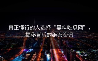 真正懂行的人选择“黑料吃瓜网”，揭秘背后的绝密资讯