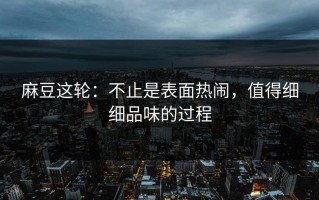 麻豆这轮：不止是表面热闹，值得细细品味的过程