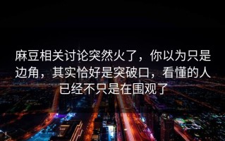 麻豆相关讨论突然火了，你以为只是边角，其实恰好是突破口，看懂的人已经不只是在围观了