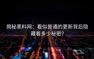 揭秘黑料网：看似普通的更新背后隐藏着多少秘密？