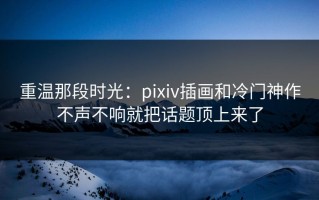 重温那段时光：pixiv插画和冷门神作不声不响就把话题顶上来了