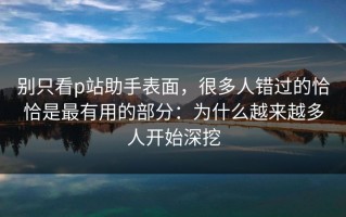 别只看p站助手表面，很多人错过的恰恰是最有用的部分：为什么越来越多人开始深挖