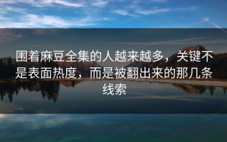 围着麻豆全集的人越来越多，关键不是表面热度，而是被翻出来的那几条线索