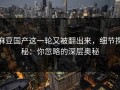 麻豆国产这一轮又被翻出来，细节探秘：你忽略的深层奥秘