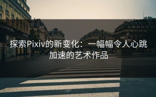 探索Pixiv的新变化：一幅幅令人心跳加速的艺术作品