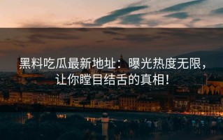 黑料吃瓜最新地址：曝光热度无限，让你瞠目结舌的真相！