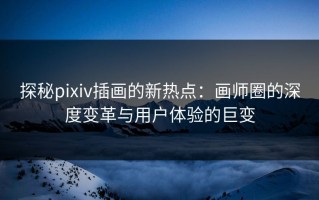 探秘pixiv插画的新热点：画师圈的深度变革与用户体验的巨变