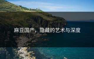 麻豆国产，隐藏的艺术与深度