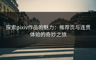 探索pixiv作品的魅力：推荐页与连贯体验的奇妙之旅