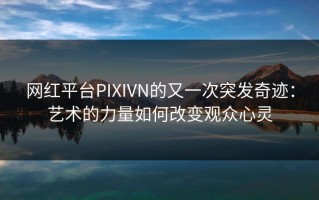 网红平台PIXIVN的又一次突发奇迹：艺术的力量如何改变观众心灵