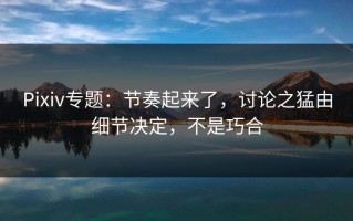Pixiv专题：节奏起来了，讨论之猛由细节决定，不是巧合