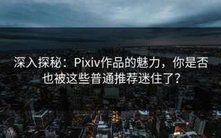 深入探秘：Pixiv作品的魅力，你是否也被这些普通推荐迷住了？