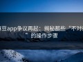 麻豆app争议再起：揭秘那些“不对劲”的操作步骤