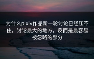 为什么pixiv作品新一轮讨论已经压不住，讨论最大的地方，反而是最容易被忽略的部分