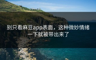 别只看麻豆app表面，这种微妙情绪一下就被带出来了