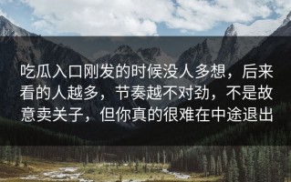 吃瓜入口刚发的时候没人多想，后来看的人越多，节奏越不对劲，不是故意卖关子，但你真的很难在中途退出