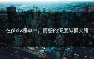 在pixiv榜单中，情感的深度纵横交错