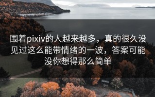 围着pixiv的人越来越多，真的很久没见过这么能带情绪的一波，答案可能没你想得那么简单