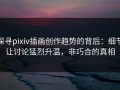 探寻pixiv插画创作趋势的背后：细节让讨论猛烈升温，非巧合的真相