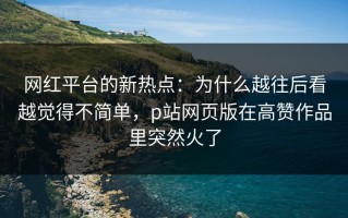 网红平台的新热点：为什么越往后看越觉得不简单，p站网页版在高赞作品里突然火了