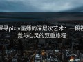 探寻pixiv画师的深层次艺术：一段视觉与心灵的双重旅程